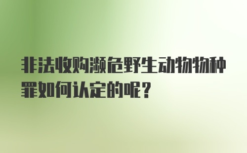 非法收购濒危野生动物物种罪如何认定的呢？