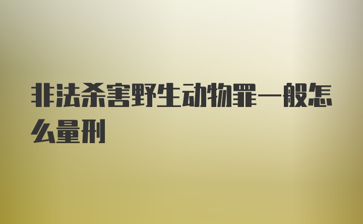 非法杀害野生动物罪一般怎么量刑