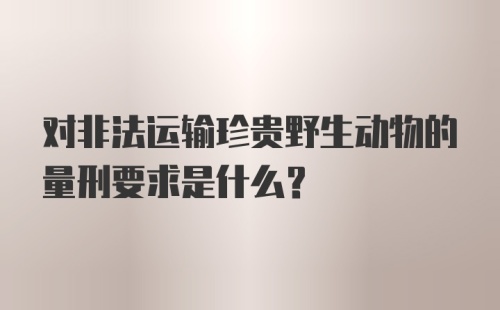 对非法运输珍贵野生动物的量刑要求是什么？