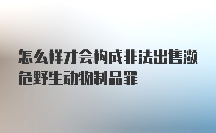 怎么样才会构成非法出售濒危野生动物制品罪