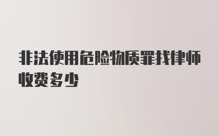 非法使用危险物质罪找律师收费多少