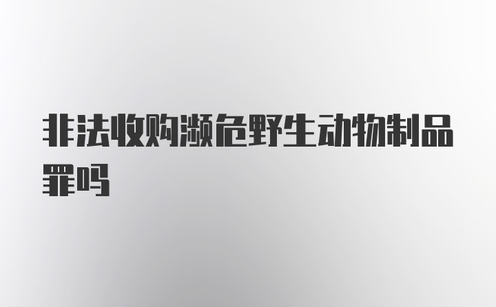 非法收购濒危野生动物制品罪吗