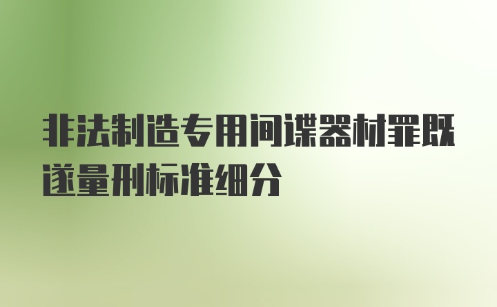 非法制造专用间谍器材罪既遂量刑标准细分