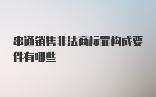 串通销售非法商标罪构成要件有哪些