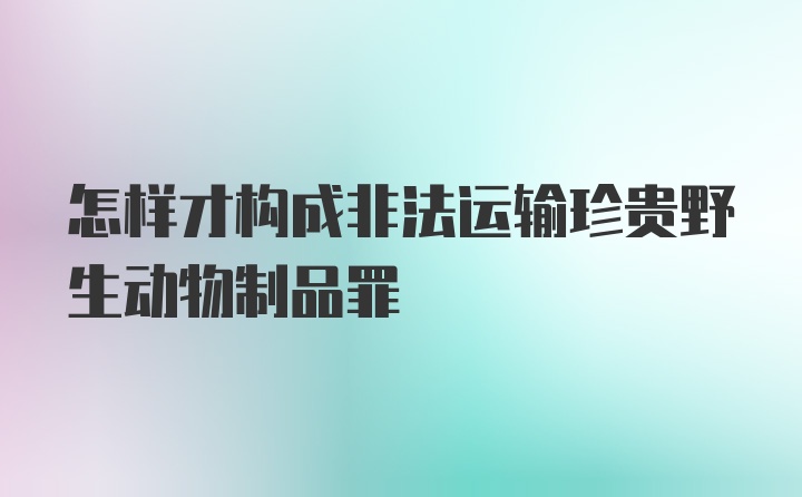 怎样才构成非法运输珍贵野生动物制品罪