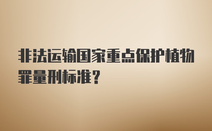 非法运输国家重点保护植物罪量刑标准？