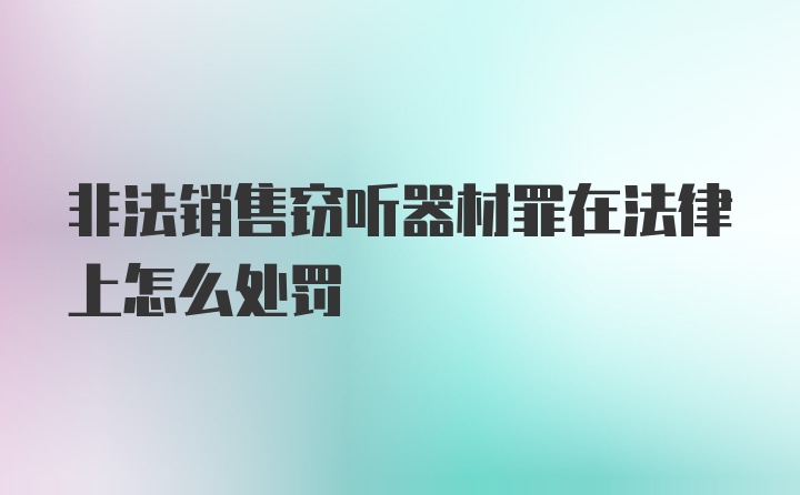 非法销售窃听器材罪在法律上怎么处罚