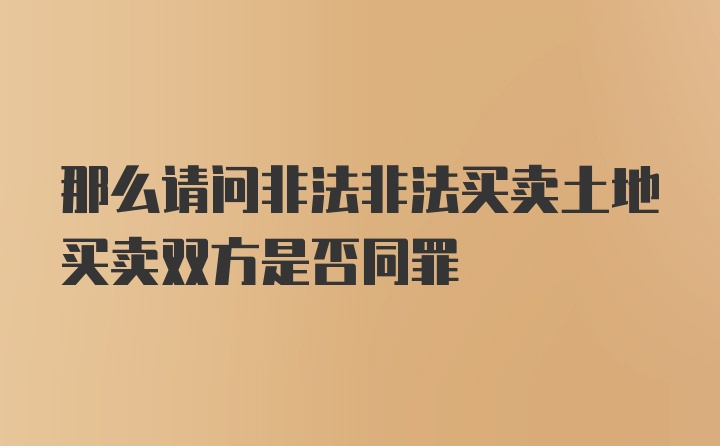 那么请问非法非法买卖土地买卖双方是否同罪