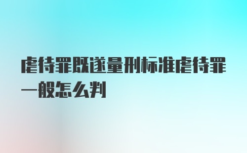 虐待罪既遂量刑标准虐待罪一般怎么判