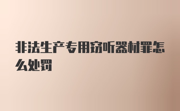 非法生产专用窃听器材罪怎么处罚