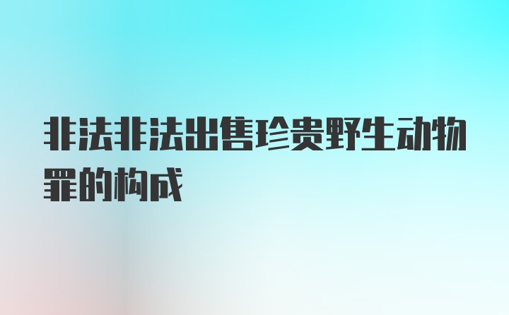 非法非法出售珍贵野生动物罪的构成