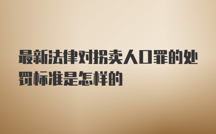 最新法律对拐卖人口罪的处罚标准是怎样的