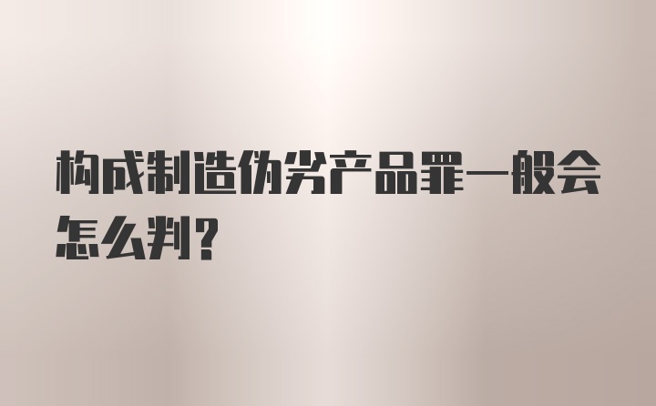 构成制造伪劣产品罪一般会怎么判?