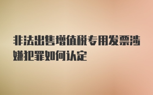 非法出售增值税专用发票涉嫌犯罪如何认定