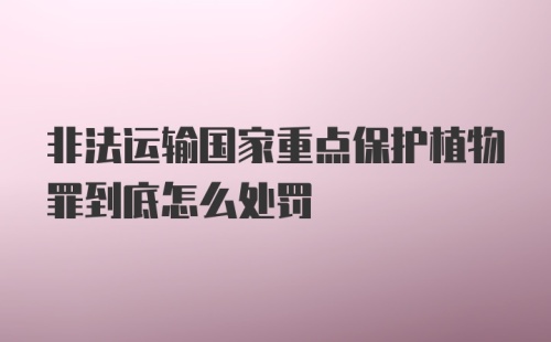 非法运输国家重点保护植物罪到底怎么处罚