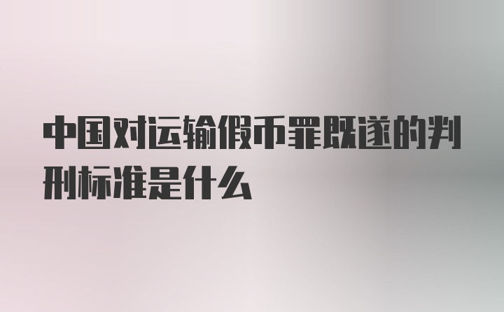 中国对运输假币罪既遂的判刑标准是什么