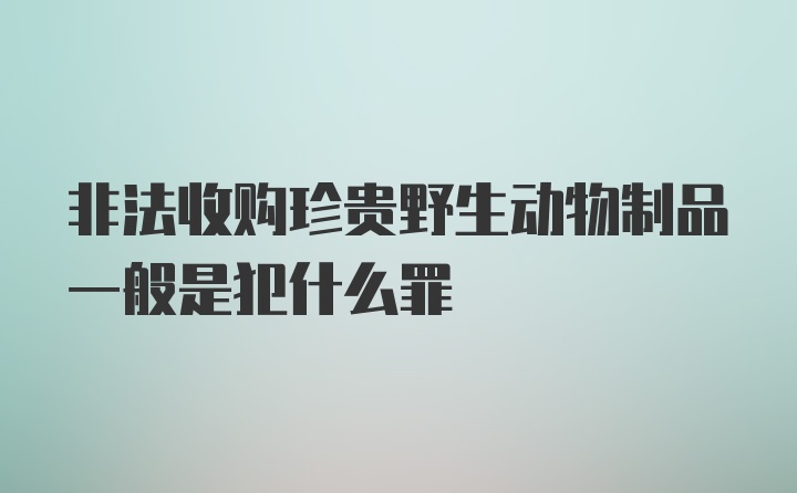 非法收购珍贵野生动物制品一般是犯什么罪