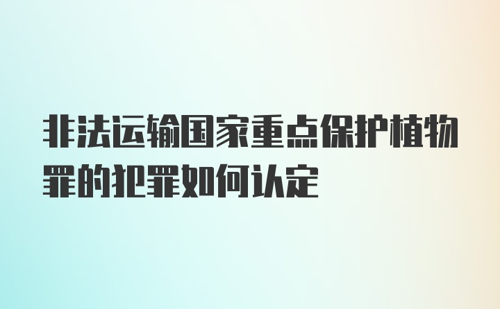 非法运输国家重点保护植物罪的犯罪如何认定