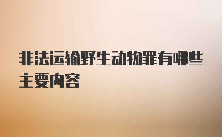 非法运输野生动物罪有哪些主要内容