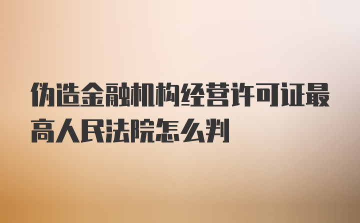 伪造金融机构经营许可证最高人民法院怎么判