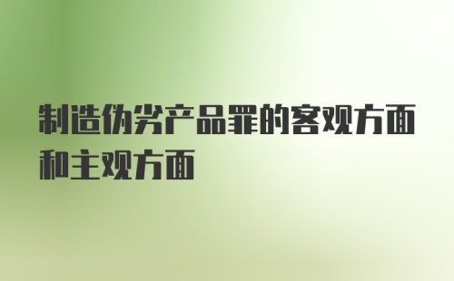 制造伪劣产品罪的客观方面和主观方面