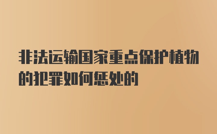 非法运输国家重点保护植物的犯罪如何惩处的