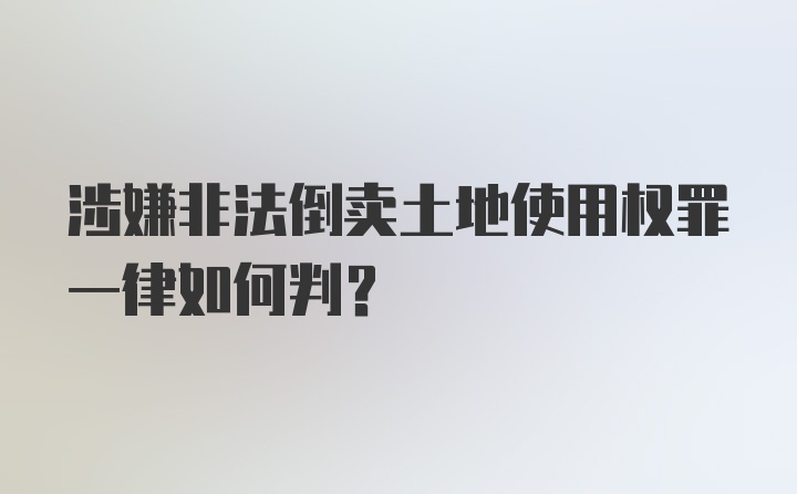 涉嫌非法倒卖土地使用权罪一律如何判？