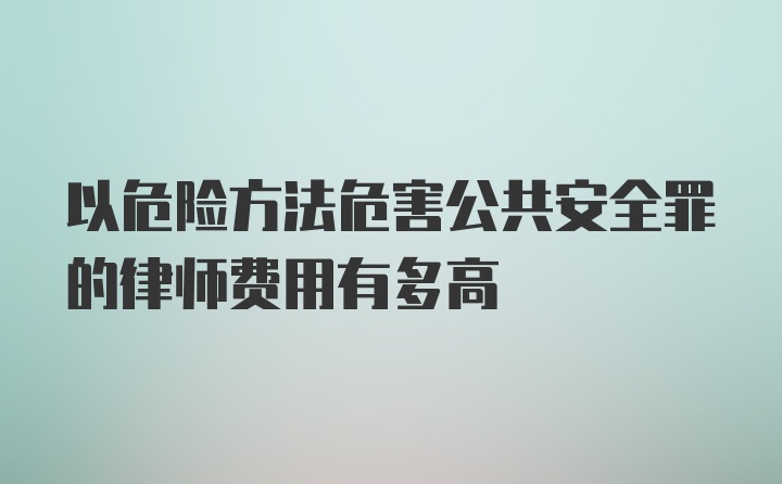 以危险方法危害公共安全罪的律师费用有多高