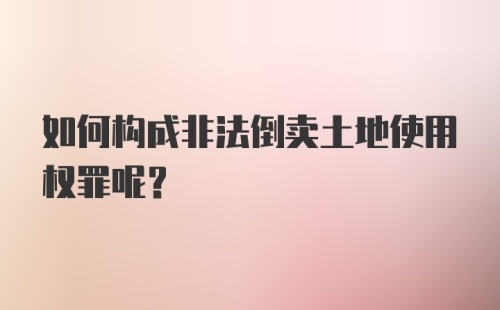 如何构成非法倒卖土地使用权罪呢？