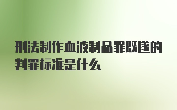 刑法制作血液制品罪既遂的判罪标准是什么