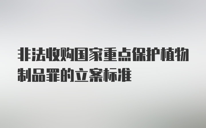 非法收购国家重点保护植物制品罪的立案标准