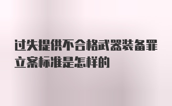 过失提供不合格武器装备罪立案标准是怎样的