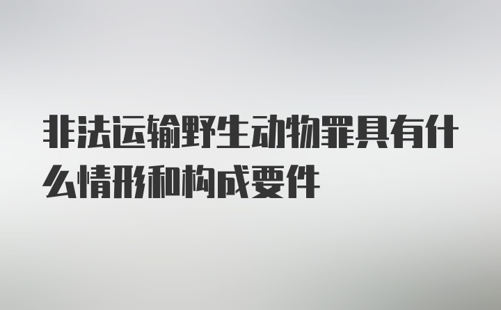 非法运输野生动物罪具有什么情形和构成要件