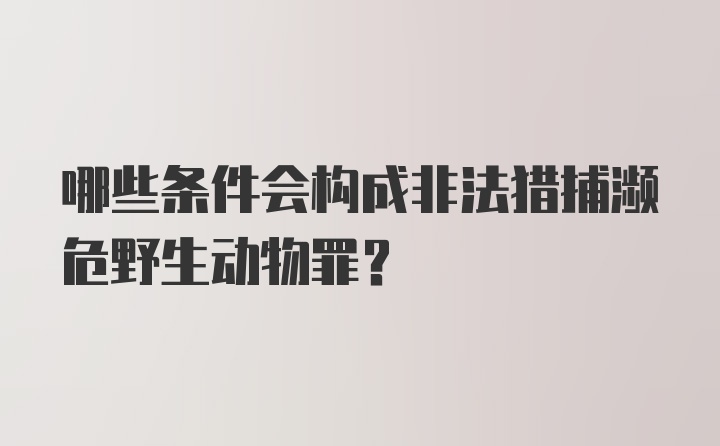 哪些条件会构成非法猎捕濒危野生动物罪?