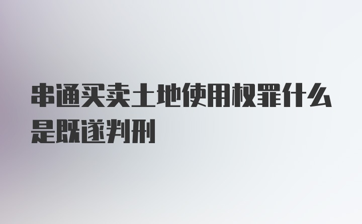 串通买卖土地使用权罪什么是既遂判刑