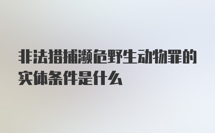 非法猎捕濒危野生动物罪的实体条件是什么