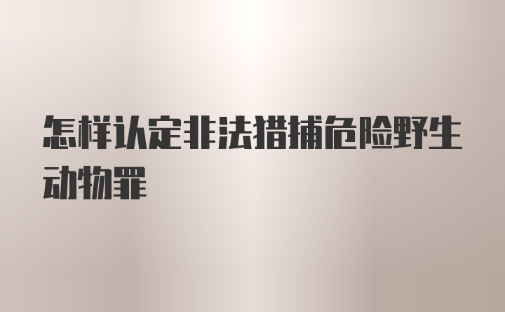 怎样认定非法猎捕危险野生动物罪