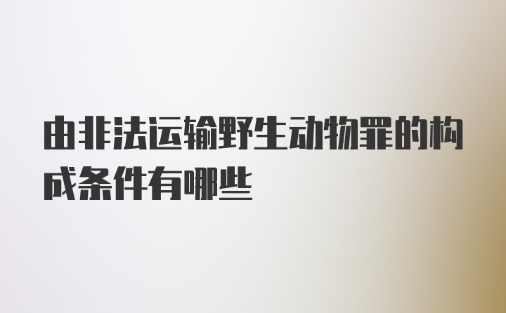 由非法运输野生动物罪的构成条件有哪些