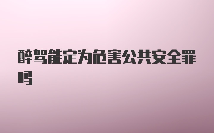 醉驾能定为危害公共安全罪吗