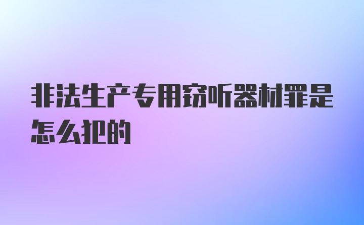 非法生产专用窃听器材罪是怎么犯的