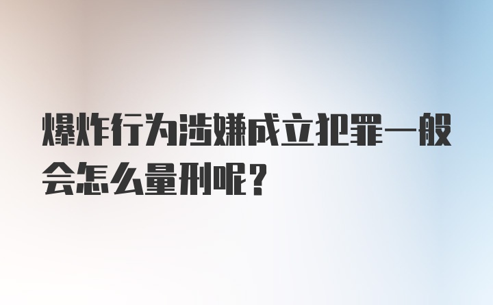 爆炸行为涉嫌成立犯罪一般会怎么量刑呢？