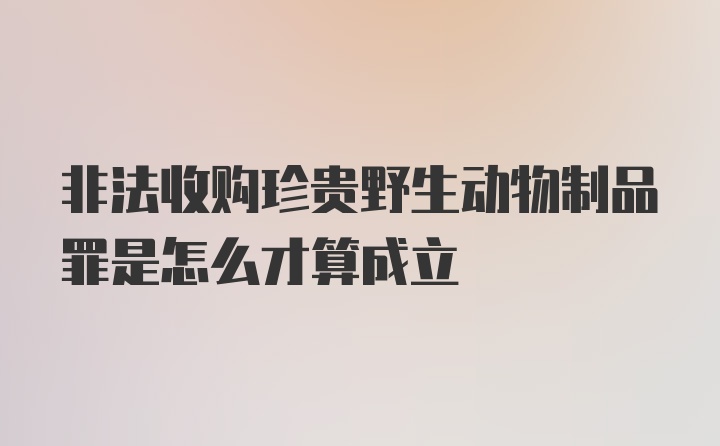 非法收购珍贵野生动物制品罪是怎么才算成立