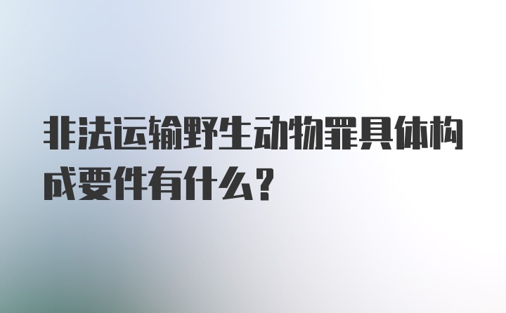 非法运输野生动物罪具体构成要件有什么？