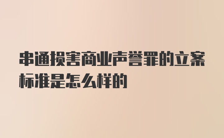 串通损害商业声誉罪的立案标准是怎么样的