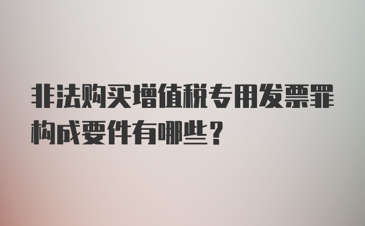 非法购买增值税专用发票罪构成要件有哪些？