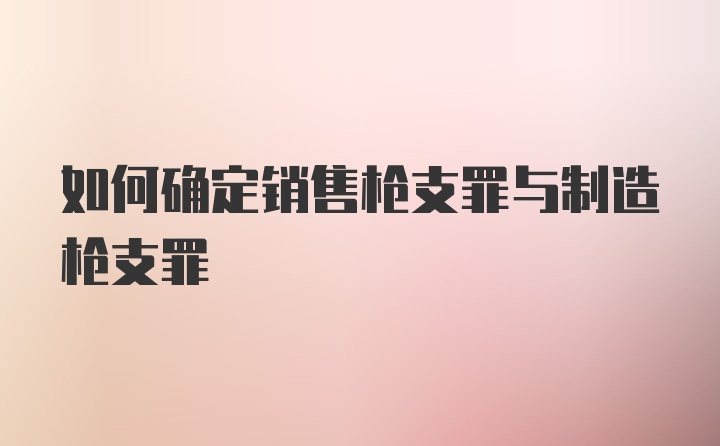 如何确定销售枪支罪与制造枪支罪