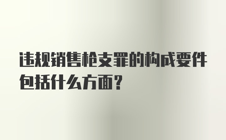 违规销售枪支罪的构成要件包括什么方面？