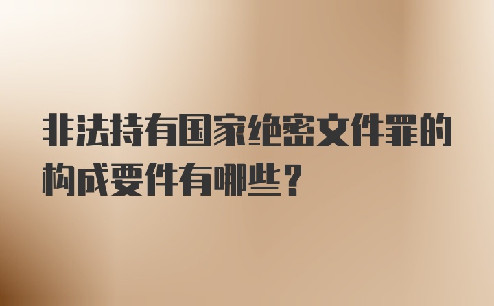 非法持有国家绝密文件罪的构成要件有哪些？