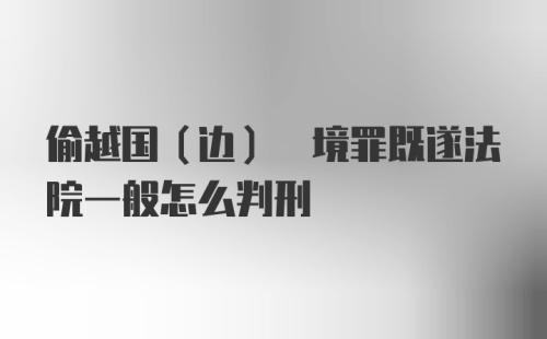 偷越国(边) 境罪既遂法院一般怎么判刑