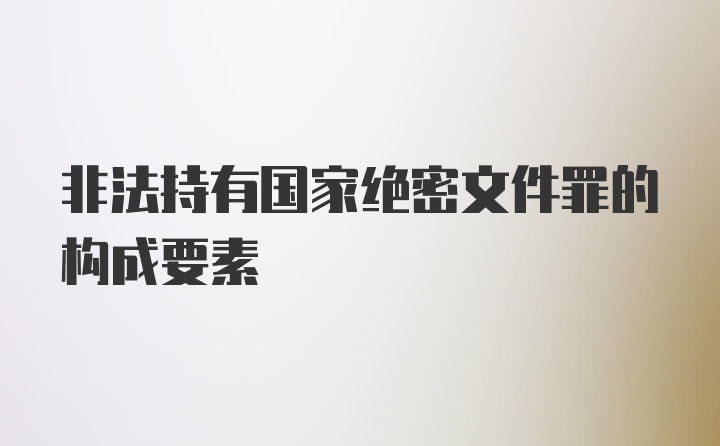 非法持有国家绝密文件罪的构成要素